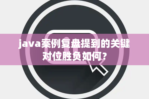 java案例复盘提到的关键对位胜负如何？