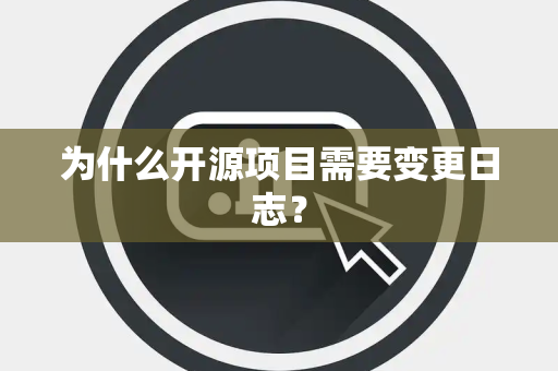为什么开源项目需要变更日志？