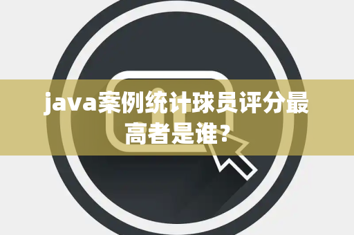 java案例统计球员评分最高者是谁？