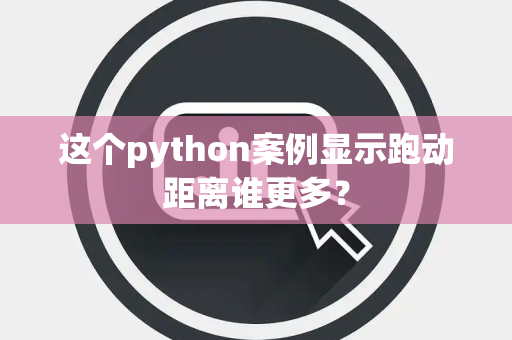 这个python案例显示跑动距离谁更多？