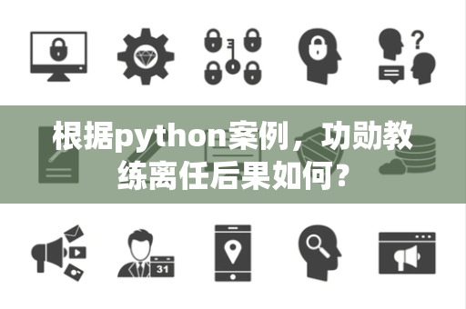 根据python案例，功勋教练离任后果如何？