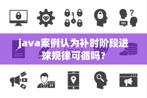 java案例认为补时阶段进球规律可循吗？