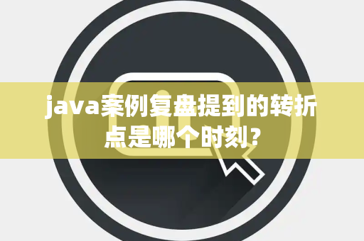 java案例复盘提到的转折点是哪个时刻？
