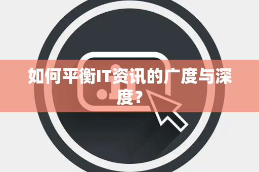 如何平衡IT资讯的广度与深度？