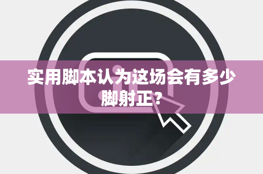实用脚本认为这场会有多少脚射正？