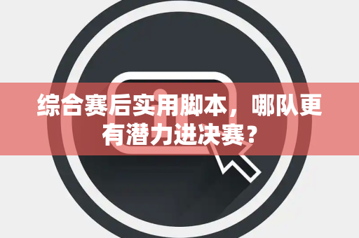 综合赛后实用脚本，哪队更有潜力进决赛？