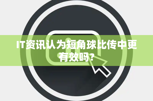 IT资讯认为短角球比传中更有效吗？