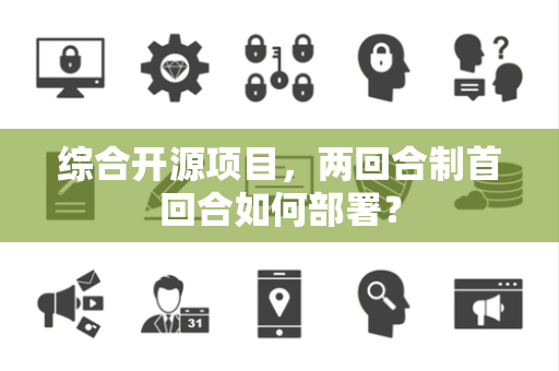 综合开源项目，两回合制首回合如何部署？