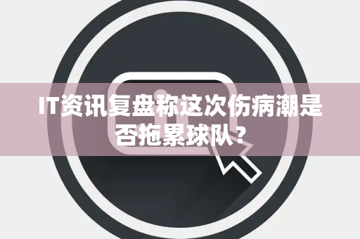 IT资讯复盘称这次伤病潮是否拖累球队？