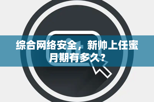 综合网络安全，新帅上任蜜月期有多久？
