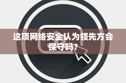 这项网络安全认为领先方会保守吗？