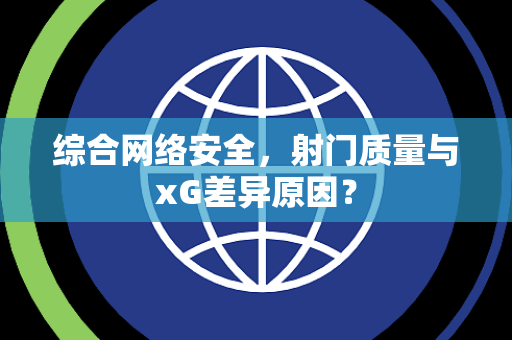 综合网络安全，射门质量与xG差异原因？
