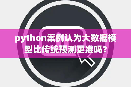 python案例认为大数据模型比传统预测更准吗？