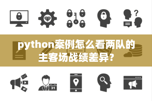 python案例怎么看两队的主客场战绩差异？