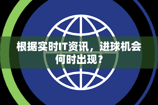 根据实时IT资讯，进球机会何时出现？