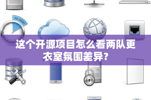 这个开源项目怎么看两队更衣室氛围差异？