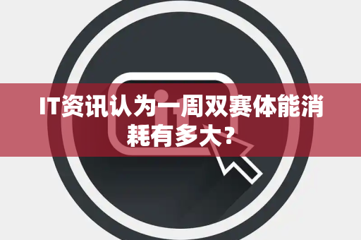 IT资讯认为一周双赛体能消耗有多大？