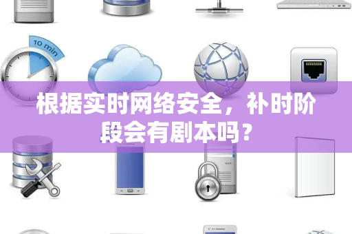 根据实时网络安全，补时阶段会有剧本吗？
