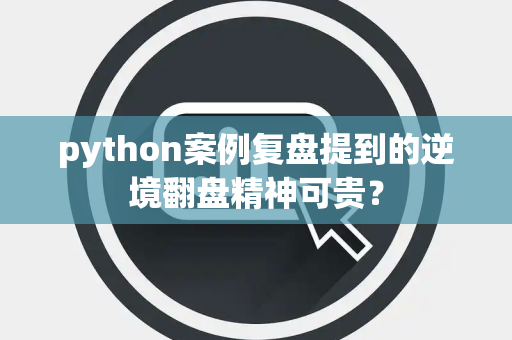 python案例复盘提到的逆境翻盘精神可贵？