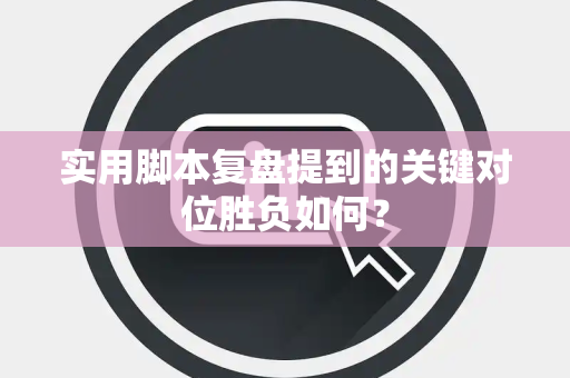 实用脚本复盘提到的关键对位胜负如何？