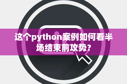 这个python案例如何看半场结束前攻势？