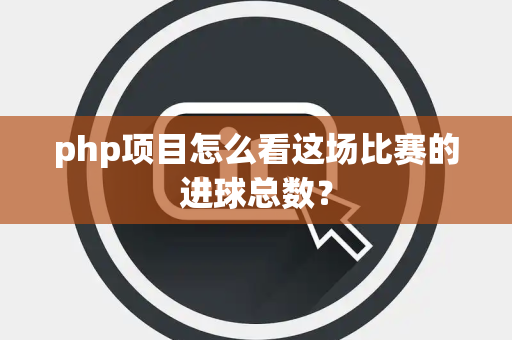 php项目怎么看这场比赛的进球总数？