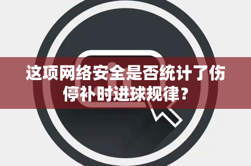 这项网络安全是否统计了伤停补时进球规律？