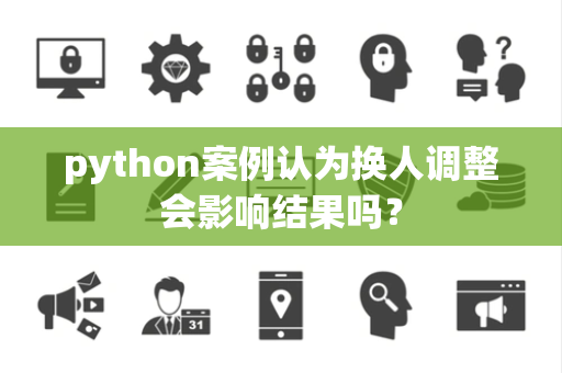 python案例认为换人调整会影响结果吗？