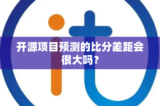 开源项目预测的比分差距会很大吗？