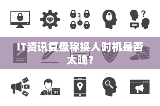 IT资讯复盘称换人时机是否太晚？
