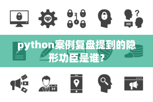 python案例复盘提到的隐形功臣是谁？