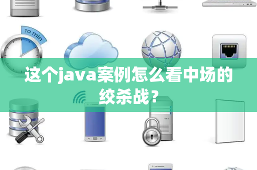 这个java案例怎么看中场的绞杀战？