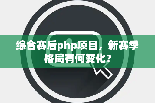 综合赛后php项目，新赛季格局有何变化？