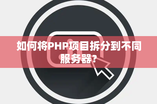如何将PHP项目拆分到不同服务器？