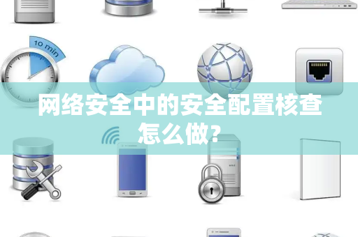 网络安全中的安全配置核查怎么做？