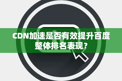 CDN加速是否有效提升百度整体排名表现？