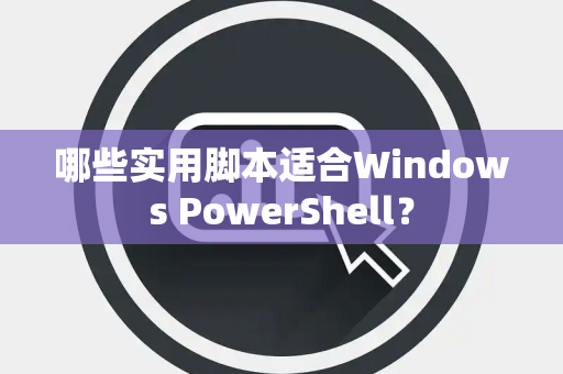 哪些实用脚本适合Windows PowerShell？