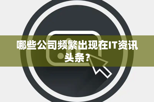 哪些公司频繁出现在IT资讯头条？