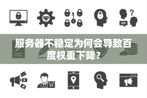 服务器不稳定为何会导致百度权重下降？