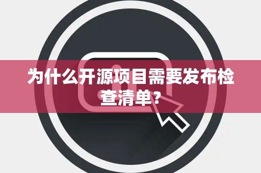 为什么开源项目需要发布检查清单？