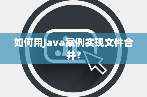 如何用Java案例实现文件合并？