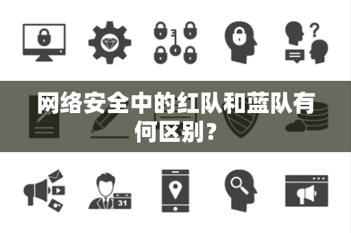 网络安全中的红队和蓝队有何区别？