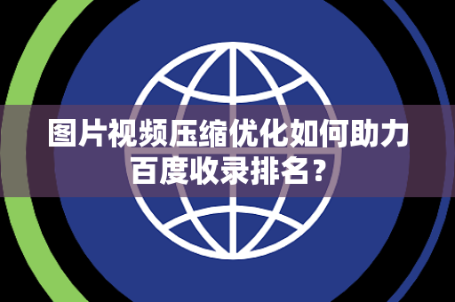 图片视频压缩优化如何助力百度收录排名？