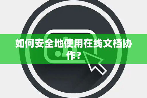 如何安全地使用在线文档协作？