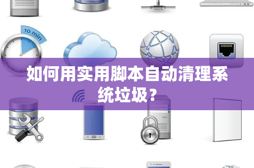 如何用实用脚本自动清理系统垃圾？
