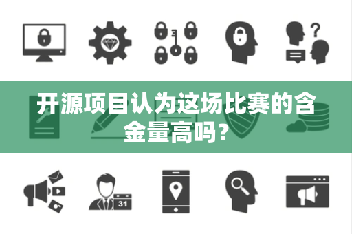 开源项目认为这场比赛的含金量高吗？