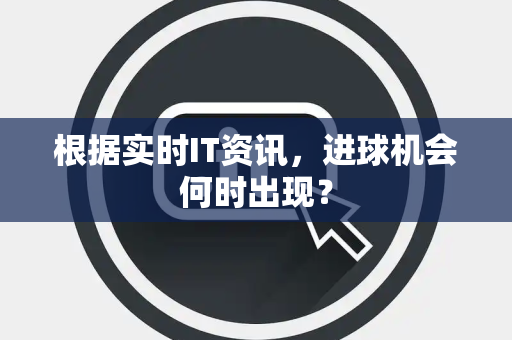 根据实时IT资讯，进球机会何时出现？