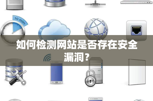 如何检测网站是否存在安全漏洞？