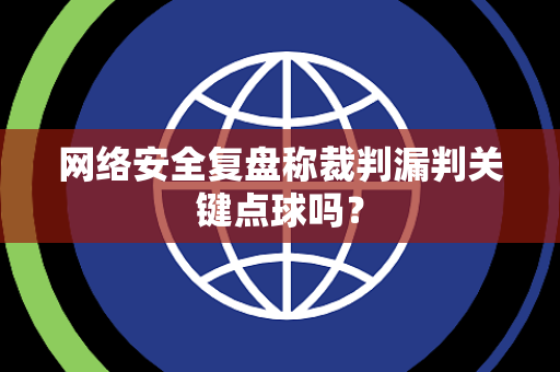 网络安全复盘称裁判漏判关键点球吗？