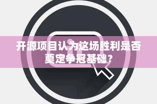 开源项目认为这场胜利是否奠定争冠基础？